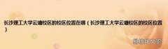 长沙理工大学云塘校区的校区位置 长沙理工大学云塘校区的校区位置在哪