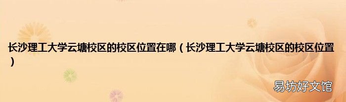 长沙理工大学云塘校区的校区位置 长沙理工大学云塘校区的校区位置在哪