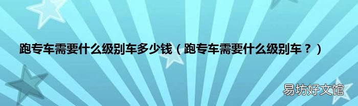 跑专车需要什么级别车？ 跑专车需要什么级别车多少钱