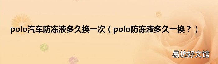 polo防冻液多久一换？ polo汽车防冻液多久换一次