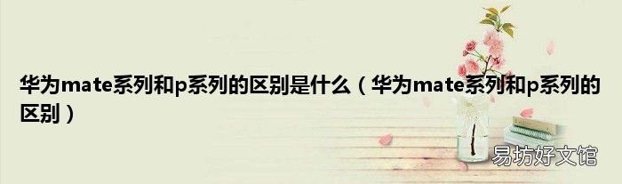 华为mate系列和p系列的区别 华为mate系列和p系列的区别是什么