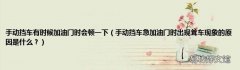 手动挡车急加油门时出现耸车现象的原因是什么？ 手动挡车有时候加油门时会顿一下