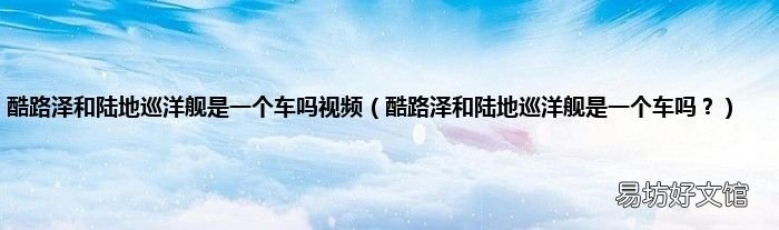 酷路泽和陆地巡洋舰是一个车吗？ 酷路泽和陆地巡洋舰是一个车吗视频