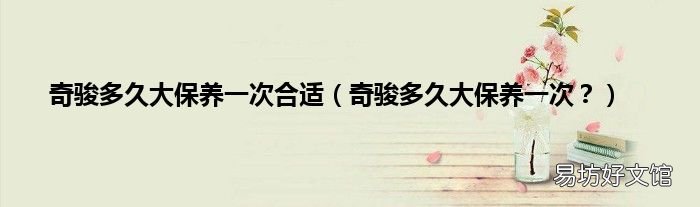 奇骏多久大保养一次？ 奇骏多久大保养一次合适