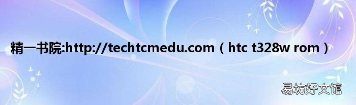 htc t328w rom 精一书院:http://techtcmedu.com