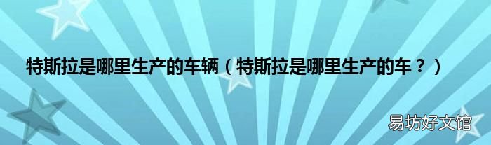 特斯拉是哪里生产的车? 特斯拉是哪里生产的车辆