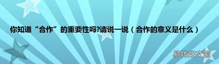合作的意义是什么 你知道“合作”的重要性吗?请说一说