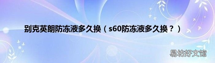 s60防冻液多久换？ 别克英朗防冻液多久换