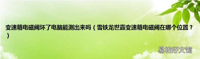 雪铁龙世嘉变速箱电磁阀在哪个位置? 变速箱电磁阀坏了电脑能测出来吗