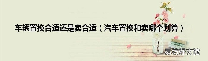 汽车置换和卖哪个划算 车辆置换合适还是卖合适