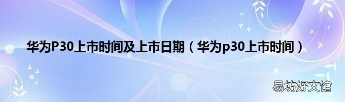 华为p30上市时间 华为P30上市时间及上市日期