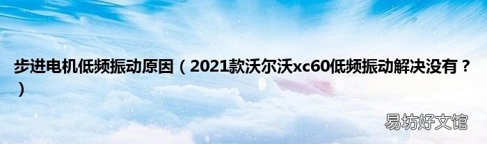 2021款沃尔沃xc60低频振动解决没有? 步进电机低频振动原因