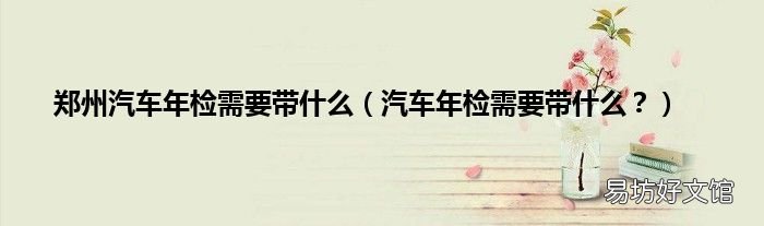 汽车年检需要带什么？ 郑州汽车年检需要带什么