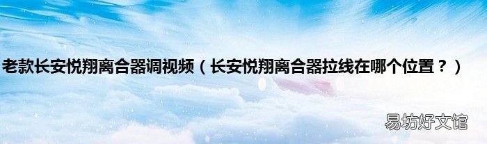 长安悦翔离合器拉线在哪个位置? 老款长安悦翔离合器调视频