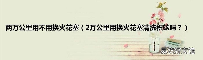 2万公里用换火花塞清洗积碳吗? 两万公里用不用换火花塞