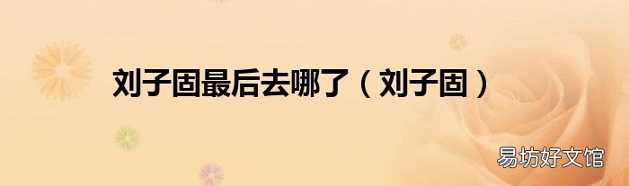 刘子固 刘子固最后去哪了