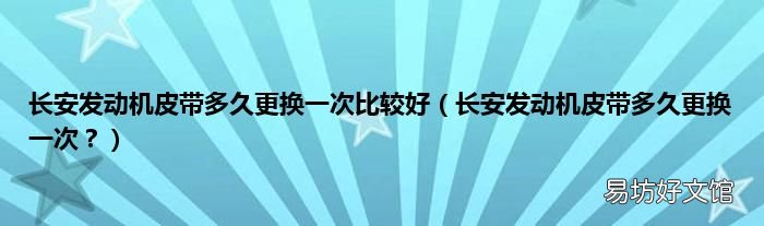 长安发动机皮带多久更换一次? 长安发动机皮带多久更换一次比较好
