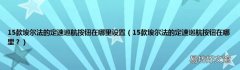 15款埃尔法的定速巡航按钮在哪里？ 15款埃尔法的定速巡航按钮在哪里设置