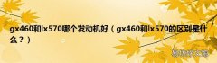 gx460和lx570的区别是什么？ gx460和lx570哪个发动机好