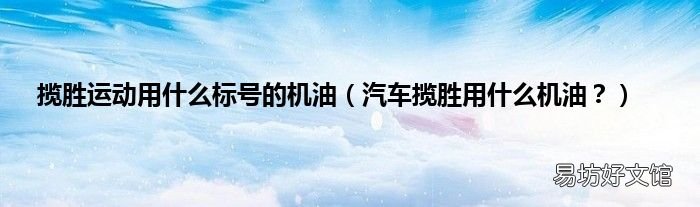 汽车揽胜用什么机油? 揽胜运动用什么标号的机油