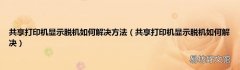 共享打印机显示脱机如何解决 共享打印机显示脱机如何解决方法