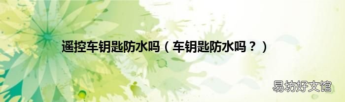 车钥匙防水吗? 遥控车钥匙防水吗