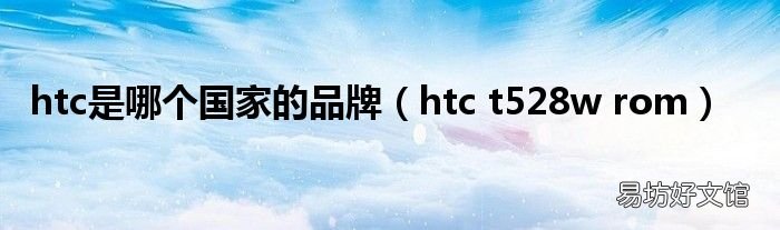 htc t528w rom htc是哪个国家的品牌