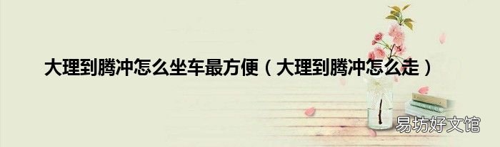 大理到腾冲怎么走 大理到腾冲怎么坐车最方便