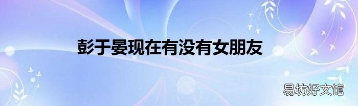 彭于晏现在有没有女朋友