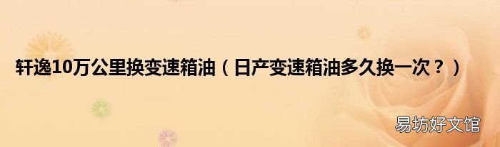 日产变速箱油多久换一次? 轩逸10万公里换变速箱油