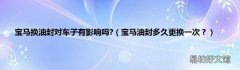 宝马油封多久更换一次？ 宝马换油封对车子有影响吗?