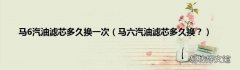 马六汽油滤芯多久换？ 马6汽油滤芯多久换一次