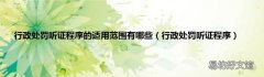 行政处罚听证程序 行政处罚听证程序的适用范围有哪些