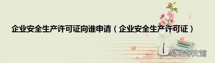 企业安全生产许可证 企业安全生产许可证向谁申请