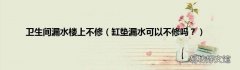 缸垫漏水可以不修吗？ 卫生间漏水楼上不修