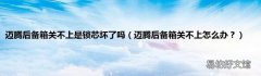迈腾后备箱关不上怎么办？ 迈腾后备箱关不上是锁芯坏了吗