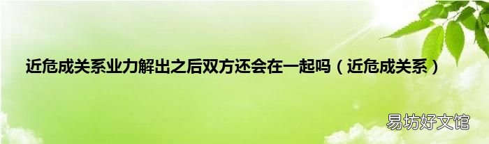 近危成关系 近危成关系业力解出之后双方还会在一起吗