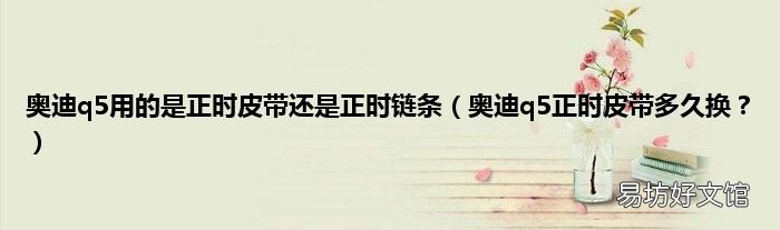 奥迪q5正时皮带多久换? 奥迪q5用的是正时皮带还是正时链条