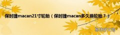 保时捷macan多久换轮胎？ 保时捷macan21寸轮胎