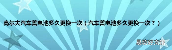 汽车蓄电池多久更换一次? 高尔夫汽车蓄电池多久更换一次