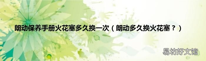 朗动多久换火花塞? 朗动保养手册火花塞多久换一次