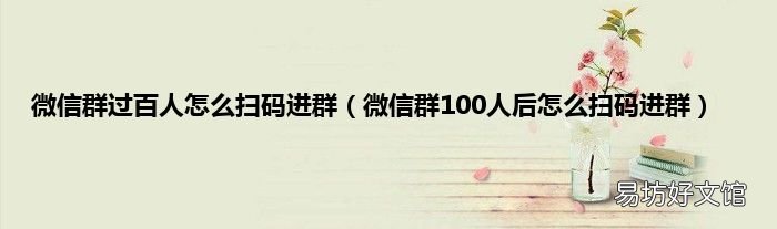微信群100人后怎么扫码进群 微信群过百人怎么扫码进群