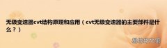 cvt无级变速器的主要部件是什么？ 无级变速器cvt结构原理和应用