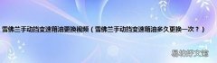 雪佛兰手动挡变速箱油多久更换一次？ 雪佛兰手动挡变速箱油更换视频