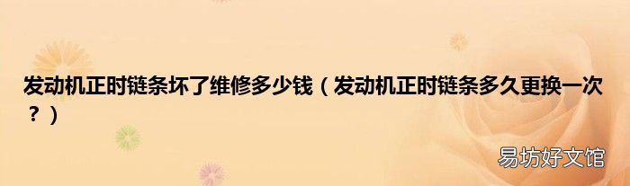 发动机正时链条多久更换一次? 发动机正时链条坏了维修多少钱