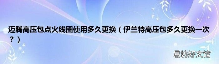 伊兰特高压包多久更换一次? 迈腾高压包点火线圈使用多久更换