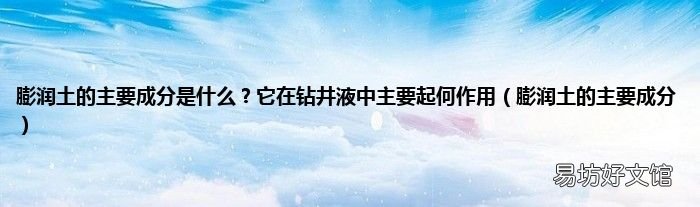 膨润土的主要成分 膨润土的主要成分是什么?它在钻井液中主要起何作用