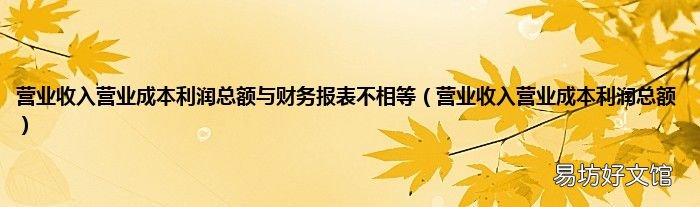 营业收入营业成本利润总额 营业收入营业成本利润总额与财务报表不相等