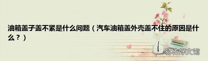 汽车油箱盖外壳盖不住的原因是什么? 油箱盖子盖不紧是什么问题