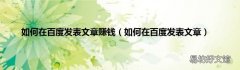 如何在百度发表文章 如何在百度发表文章赚钱